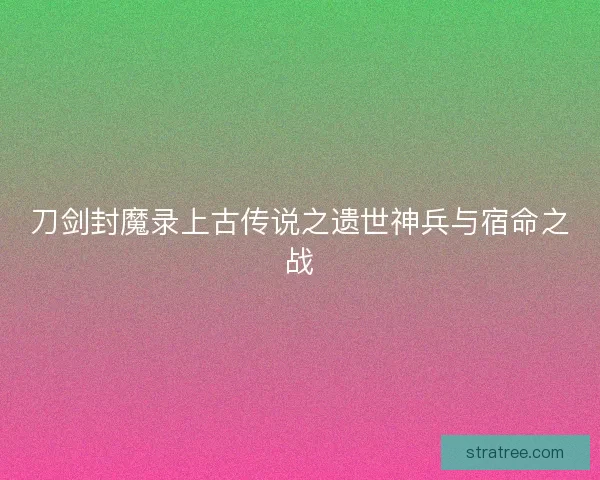 刀剑封魔录上古传说之遗世神兵与宿命之战