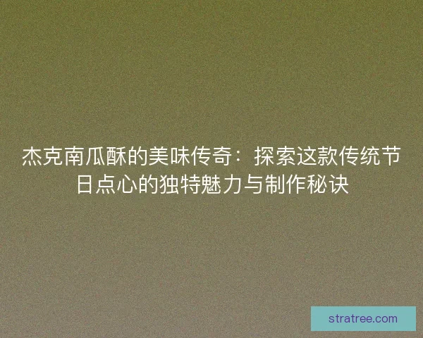 杰克南瓜酥的美味传奇：探索这款传统节日点心的独特魅力与制作秘诀
