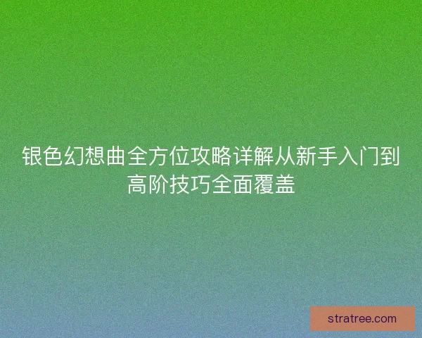 银色幻想曲全方位攻略详解从新手入门到高阶技巧全面覆盖