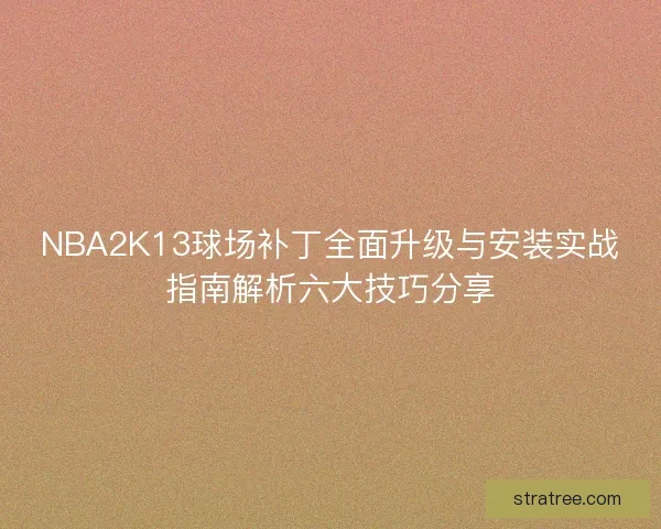 NBA2K13球场补丁全面升级与安装实战指南解析六大技巧分享