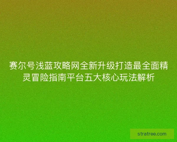 赛尔号浅蓝攻略网全新升级打造最全面精灵冒险指南平台五大核心玩法解析