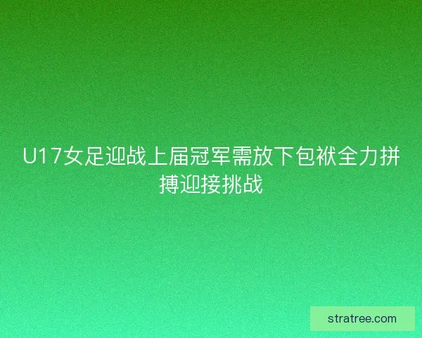 U17女足迎战上届冠军需放下包袱全力拼搏迎接挑战