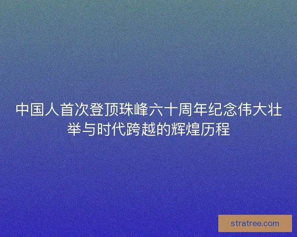 中国人首次登顶珠峰六十周年纪念伟大壮举与时代跨越的辉煌历程