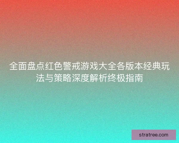 全面盘点红色警戒游戏大全各版本经典玩法与策略深度解析终极指南