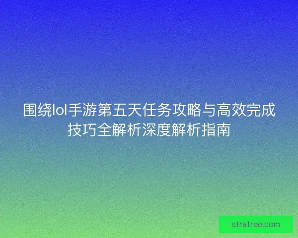 围绕lol手游第五天任务攻略与高效完成技巧全解析深度解析指南