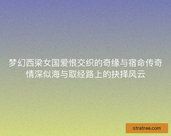 梦幻西梁女国爱恨交织的奇缘与宿命传奇情深似海与取经路上的抉择风云