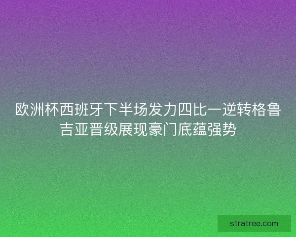 欧洲杯西班牙下半场发力四比一逆转格鲁吉亚晋级展现豪门底蕴强势