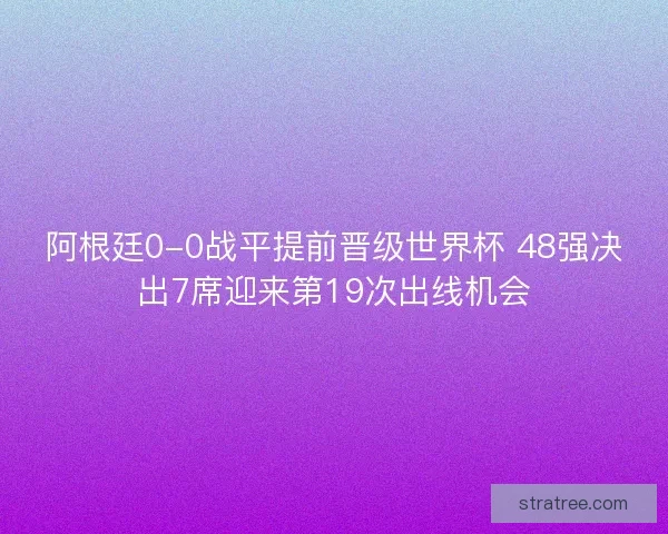 阿根廷0-0战平提前晋级世界杯 48强决出7席迎来第19次出线机会