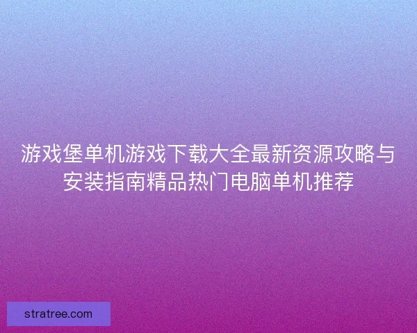 游戏堡单机游戏下载大全最新资源攻略与安装指南精品热门电脑单机推荐