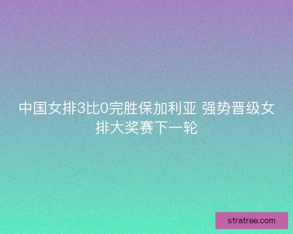 中国女排3比0完胜保加利亚 强势晋级女排大奖赛下一轮