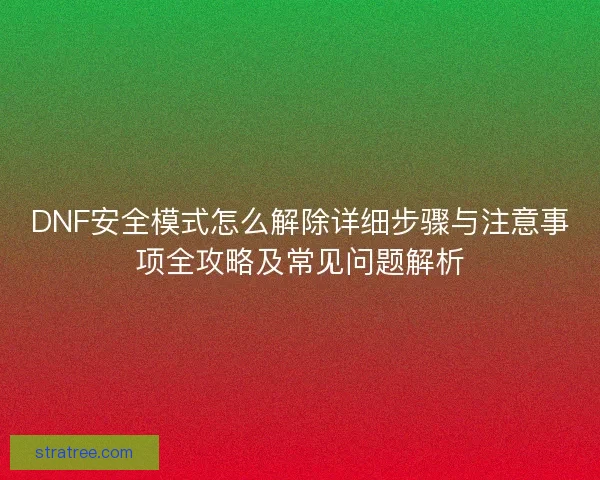 DNF安全模式怎么解除详细步骤与注意事项全攻略及常见问题解析