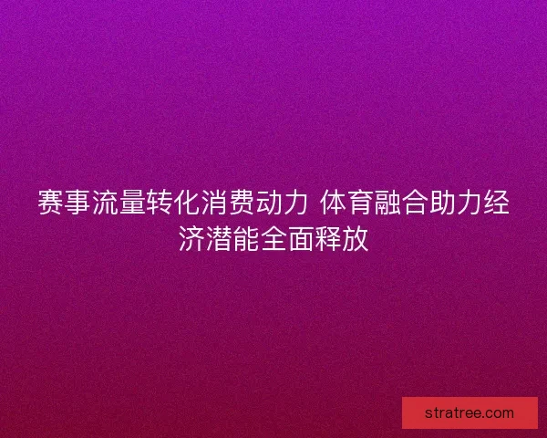 赛事流量转化消费动力 体育融合助力经济潜能全面释放