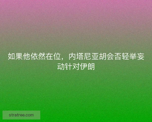 如果他依然在位，内塔尼亚胡会否轻举妄动针对伊朗