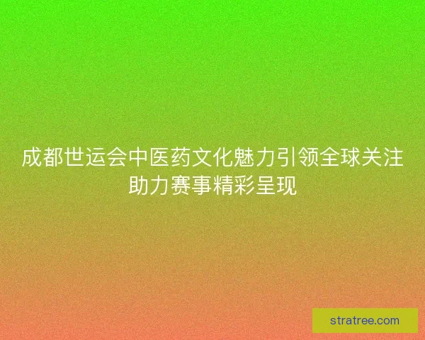 成都世运会中医药文化魅力引领全球关注助力赛事精彩呈现