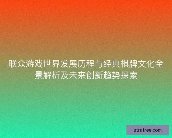 联众游戏世界发展历程与经典棋牌文化全景解析及未来创新趋势探索