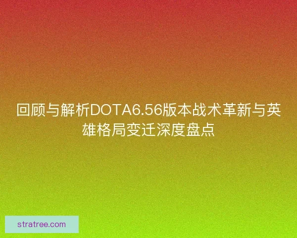 回顾与解析DOTA6.56版本战术革新与英雄格局变迁深度盘点