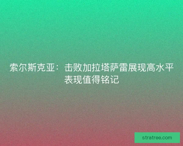 索尔斯克亚：击败加拉塔萨雷展现高水平表现值得铭记