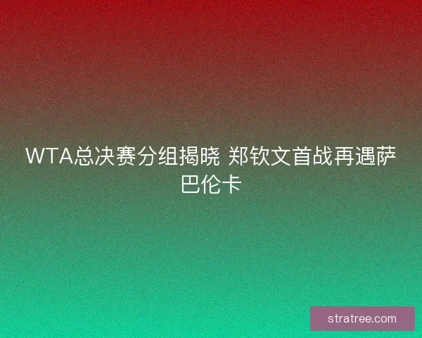 WTA总决赛分组揭晓 郑钦文首战再遇萨巴伦卡