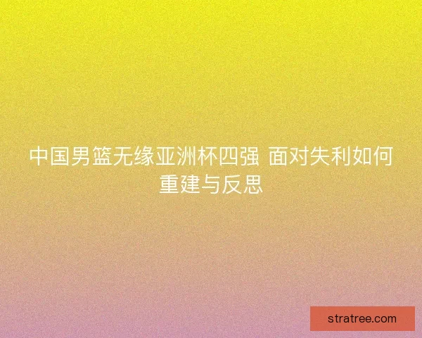 中国男篮无缘亚洲杯四强 面对失利如何重建与反思