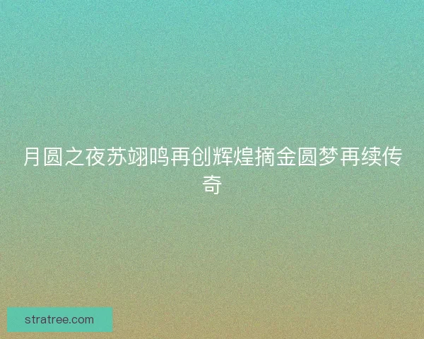 月圆之夜苏翊鸣再创辉煌摘金圆梦再续传奇
