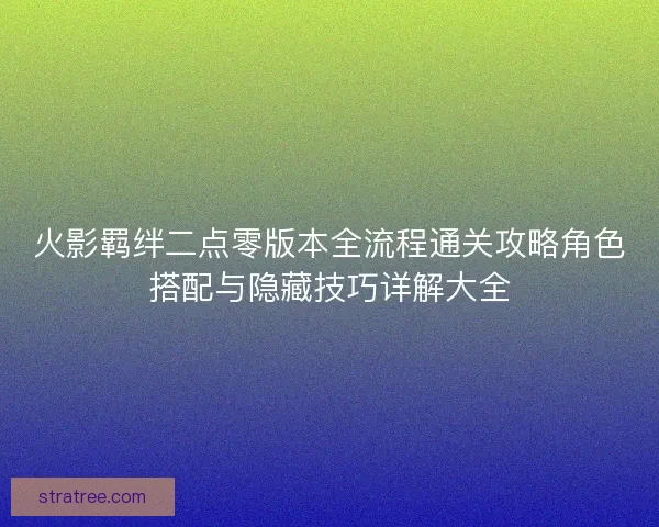 火影羁绊二点零版本全流程通关攻略角色搭配与隐藏技巧详解大全