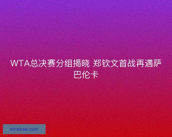WTA总决赛分组揭晓 郑钦文首战再遇萨巴伦卡