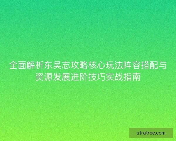 全面解析东吴志攻略核心玩法阵容搭配与资源发展进阶技巧实战指南