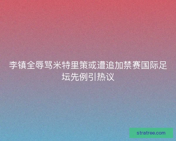 李镇全辱骂米特里策或遭追加禁赛国际足坛先例引热议