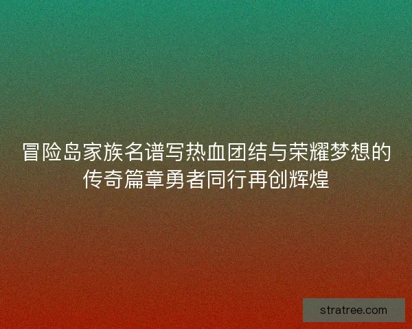 冒险岛家族名谱写热血团结与荣耀梦想的传奇篇章勇者同行再创辉煌