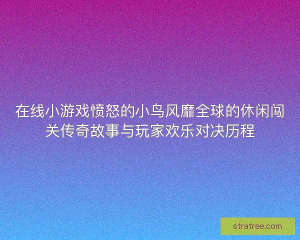 在线小游戏愤怒的小鸟风靡全球的休闲闯关传奇故事与玩家欢乐对决历程