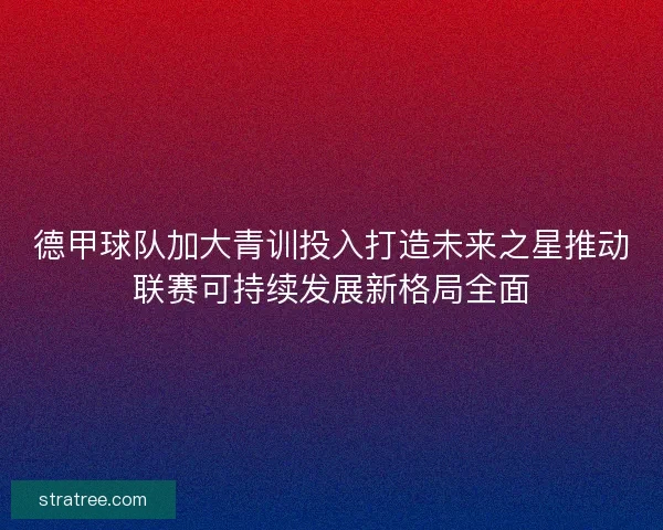 德甲球队加大青训投入打造未来之星推动联赛可持续发展新格局全面