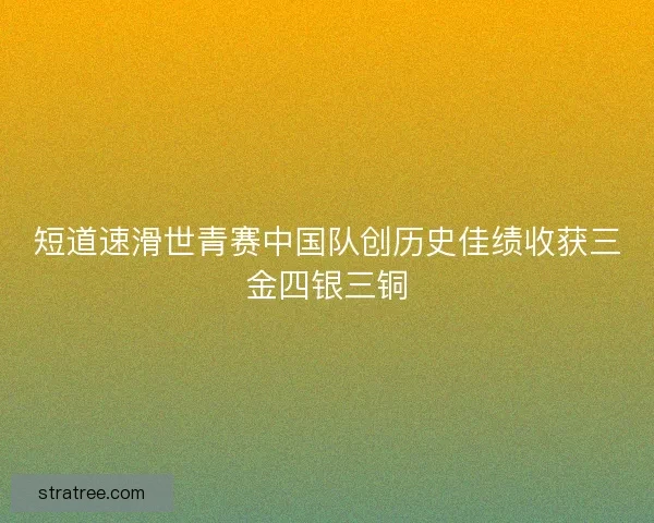 短道速滑世青赛中国队创历史佳绩收获三金四银三铜