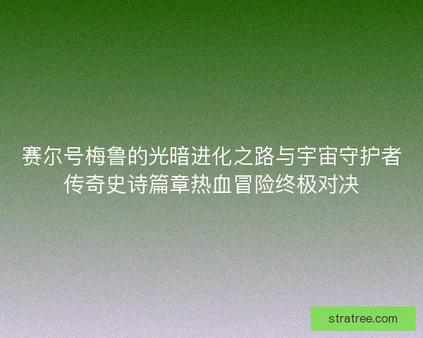 赛尔号梅鲁的光暗进化之路与宇宙守护者传奇史诗篇章热血冒险终极对决