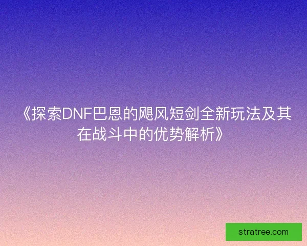 《探索DNF巴恩的飓风短剑全新玩法及其在战斗中的优势解析》