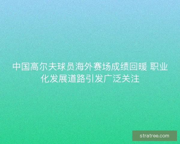 中国高尔夫球员海外赛场成绩回暖 职业化发展道路引发广泛关注