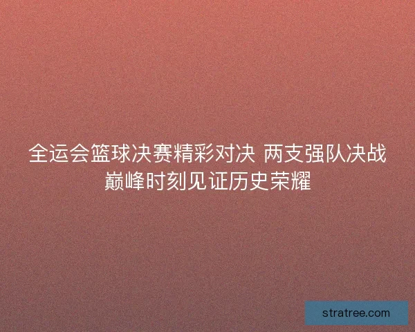 全运会篮球决赛精彩对决 两支强队决战巅峰时刻见证历史荣耀