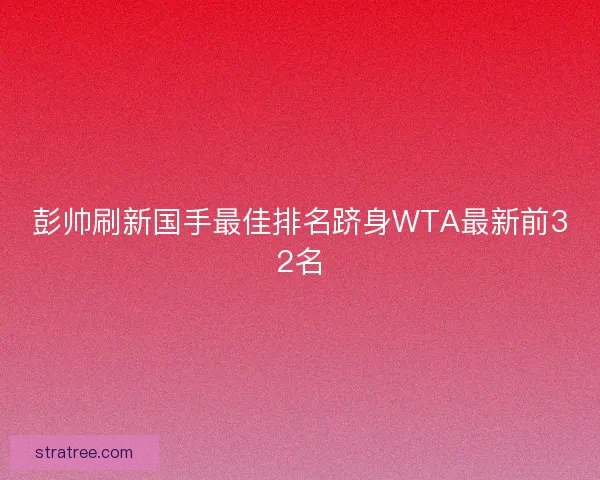 彭帅刷新国手最佳排名跻身WTA最新前32名
